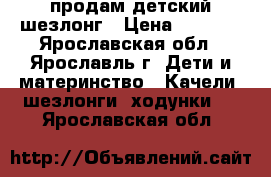продам детский шезлонг › Цена ­ 1 000 - Ярославская обл., Ярославль г. Дети и материнство » Качели, шезлонги, ходунки   . Ярославская обл.